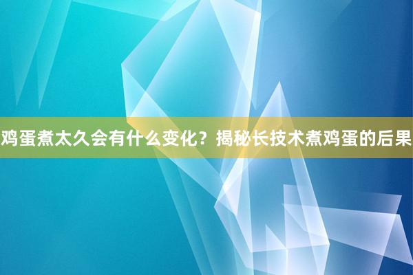 鸡蛋煮太久会有什么变化？揭秘长技术煮鸡蛋的后果