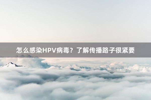 怎么感染HPV病毒？了解传播路子很紧要